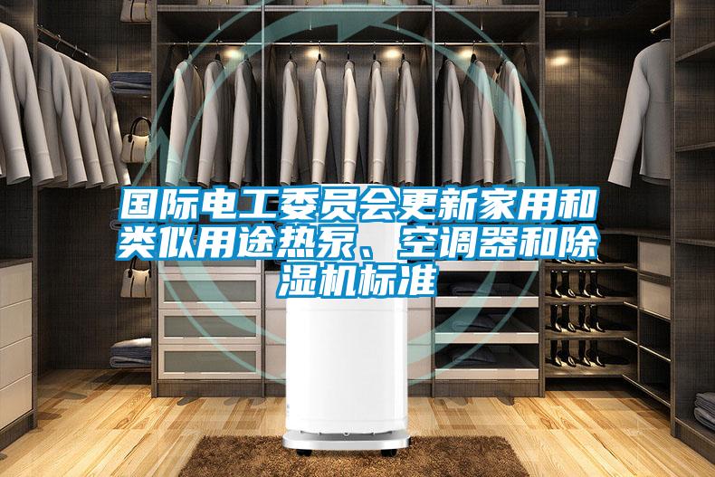 國際電工委員會更新家用和類似用途熱泵、空調(diào)器和除濕機標準