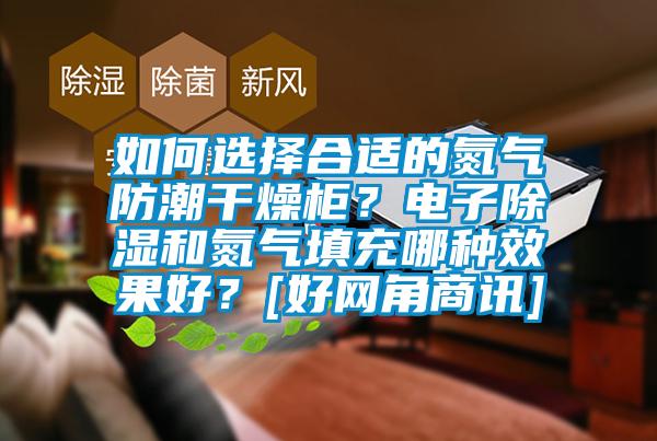 如何選擇合適的氮氣防潮干燥柜？電子除濕和氮氣填充哪種效果好？[好網(wǎng)角商訊]