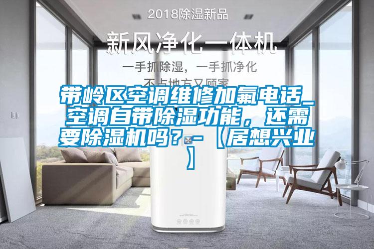 帶嶺區(qū)空調(diào)維修加氟電話_空調(diào)自帶除濕功能，還需要除濕機嗎？-【居想興業(yè)】