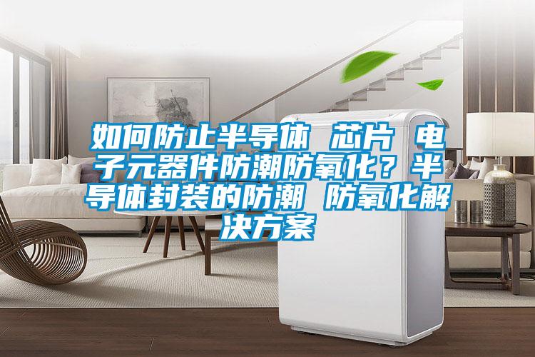 如何防止半導(dǎo)體 芯片 電子元器件防潮防氧化？半導(dǎo)體封裝的防潮 防氧化解決方案
