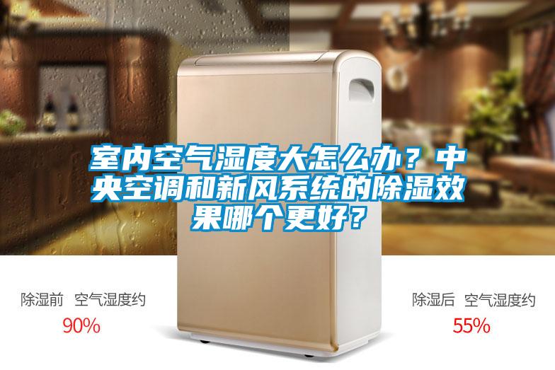 室內空氣濕度大怎么辦？中央空調和新風系統(tǒng)的除濕效果哪個更好？