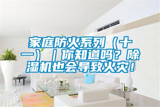 家庭防火系列（十一）｜你知道嗎？除濕機(jī)也會(huì)導(dǎo)致火災(zāi)！