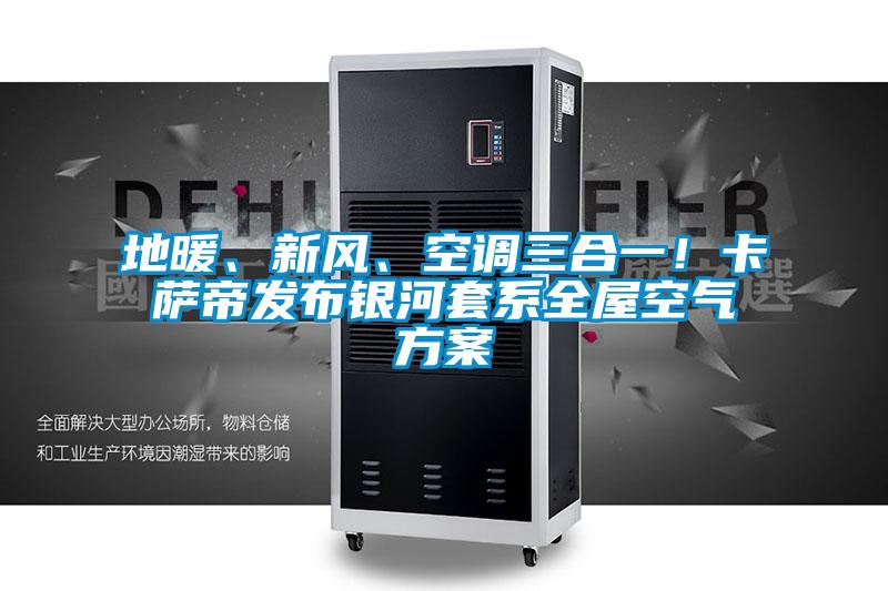 地暖、新風(fēng)、空調(diào)三合一！卡薩帝發(fā)布銀河套系全屋空氣方案