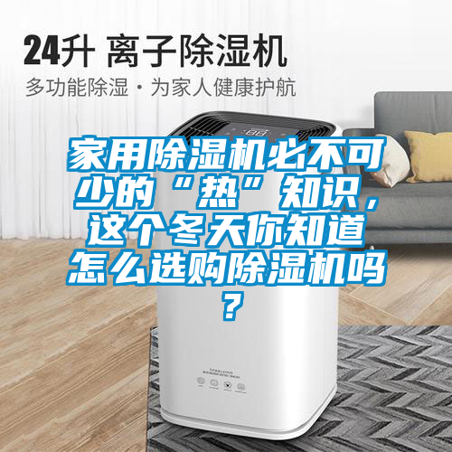 家用除濕機(jī)必不可少的“熱”知識(shí)，這個(gè)冬天你知道怎么選購除濕機(jī)嗎？