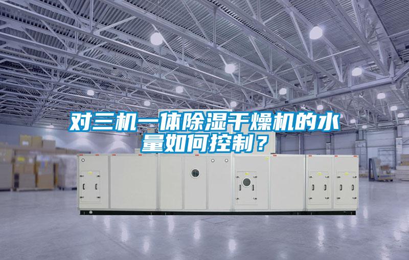 對(duì)三機(jī)一體除濕干燥機(jī)的水量如何控制？