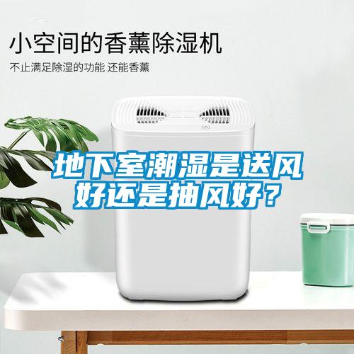 地下室潮濕是送風(fēng)好還是抽風(fēng)好？