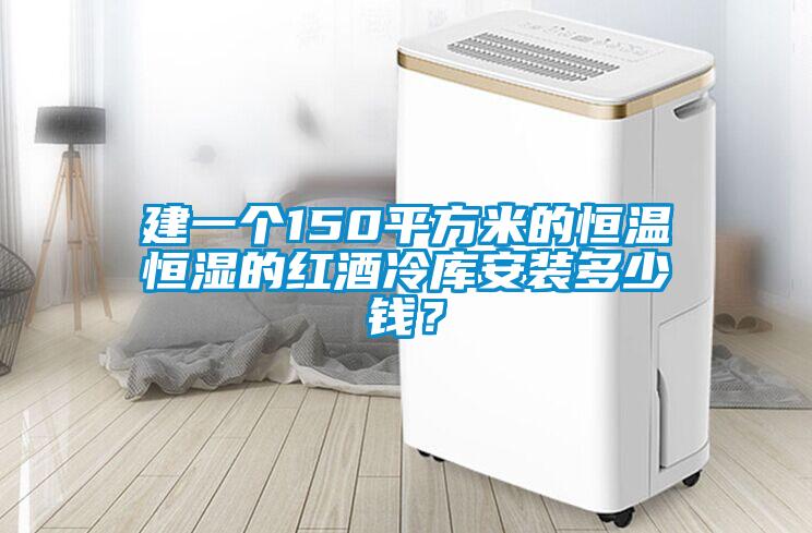 建一個150平方米的恒溫恒濕的紅酒冷庫安裝多少錢？