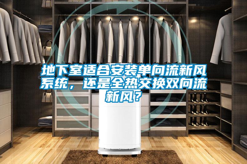 地下室適合安裝單向流新風系統(tǒng)，還是全熱交換雙向流新風？