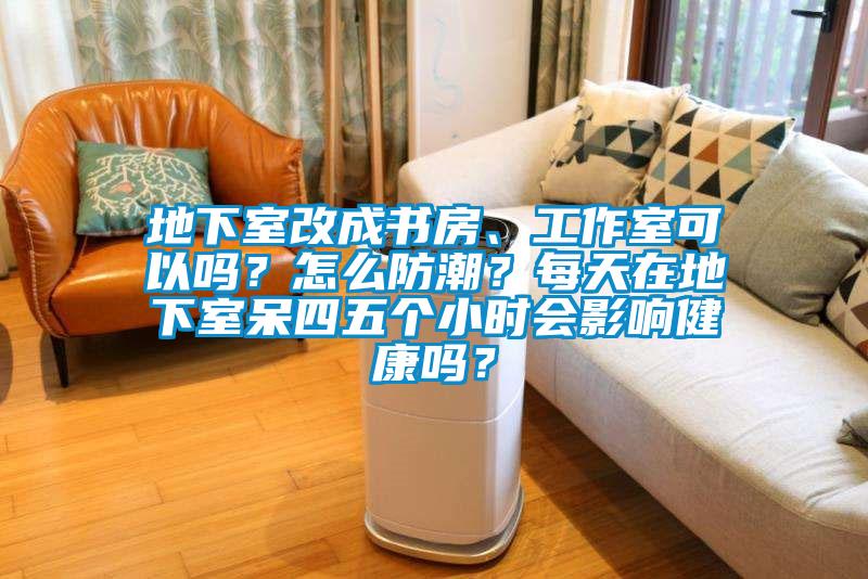 地下室改成書房、工作室可以嗎？怎么防潮？每天在地下室呆四五個小時會影響健康嗎？