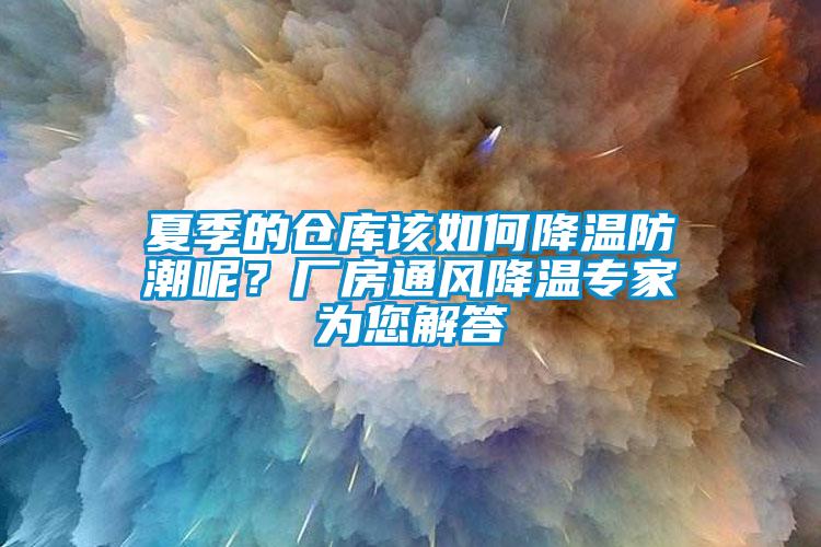 夏季的倉(cāng)庫(kù)該如何降溫防潮呢？廠房通風(fēng)降溫專家為您解答