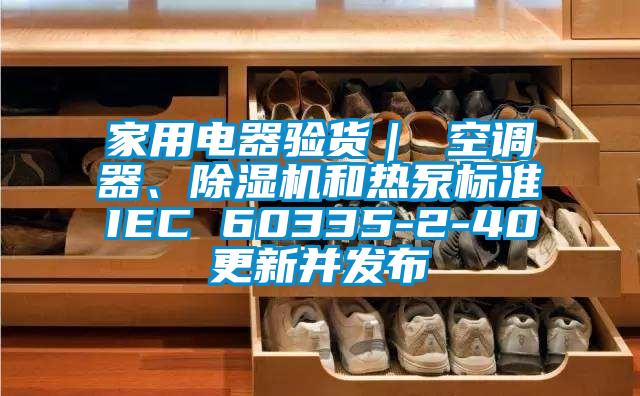 家用電器驗貨｜ 空調器、除濕機和熱泵標準IEC 60335-2-40更新并發(fā)布