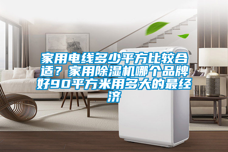 家用電線多少平方比較合適？家用除濕機(jī)哪個(gè)品牌好90平方米用多大的最經(jīng)濟(jì)