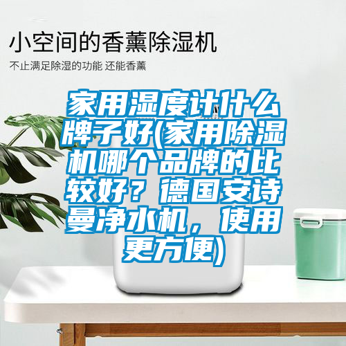 家用濕度計什么牌子好(家用除濕機(jī)哪個品牌的比較好？德國安詩曼凈水機(jī)，使用更方便)