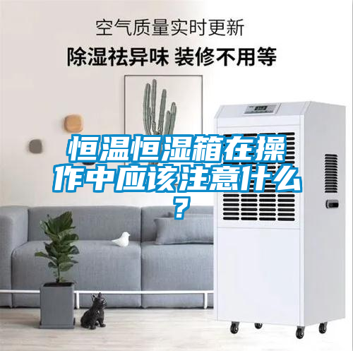 恒溫恒濕箱在操作中應(yīng)該注意什么？