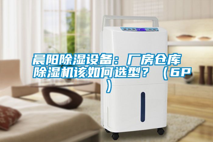 晨陽除濕設(shè)備：廠房倉庫除濕機該如何選型？（6P）