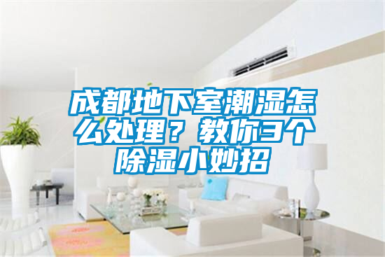 成都地下室潮濕怎么處理？教你3個除濕小妙招