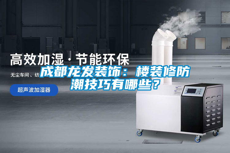 成都龍發(fā)裝飾：樓裝修防潮技巧有哪些？