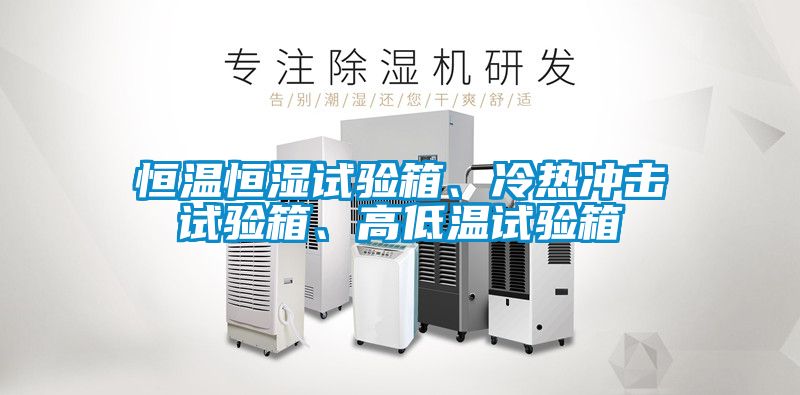 恒溫恒濕試驗(yàn)箱、冷熱沖擊試驗(yàn)箱、高低溫試驗(yàn)箱