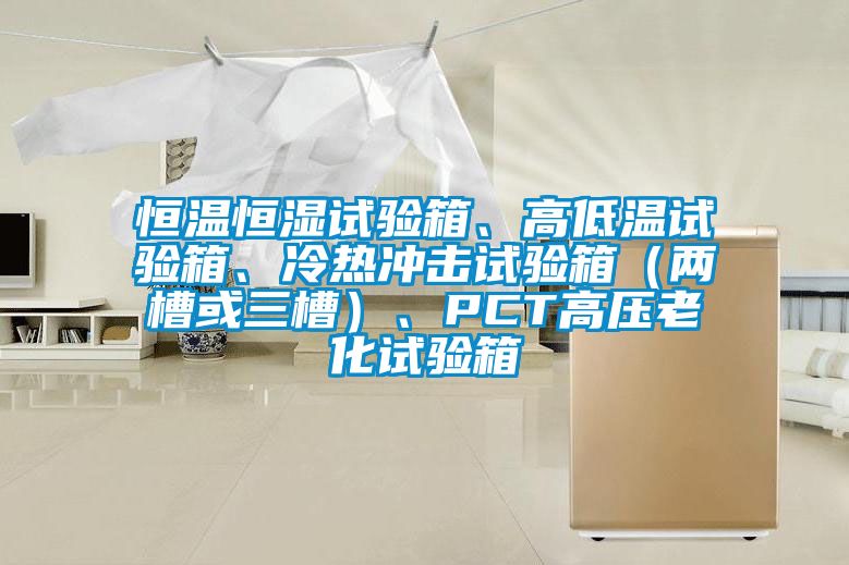 恒溫恒濕試驗箱、高低溫試驗箱、冷熱沖擊試驗箱（兩槽或三槽）、PCT高壓老化試驗箱