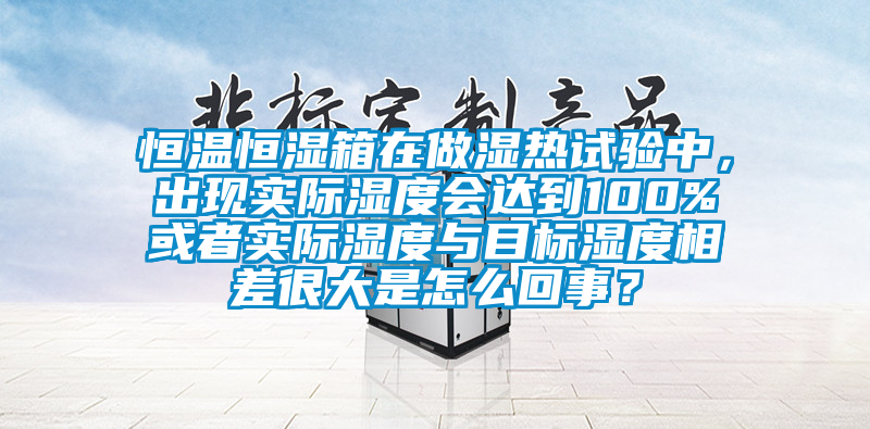 恒溫恒濕箱在做濕熱試驗(yàn)中，出現(xiàn)實(shí)際濕度會(huì)達(dá)到100%或者實(shí)際濕度與目標(biāo)濕度相差很大是怎么回事？
