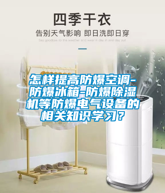 怎樣提高防爆空調(diào)-防爆冰箱-防爆除濕機(jī)等防爆電氣設(shè)備的相關(guān)知識(shí)學(xué)習(xí)？