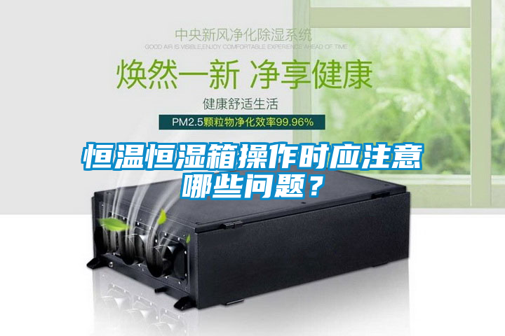 恒溫恒濕箱操作時(shí)應(yīng)注意哪些問題？