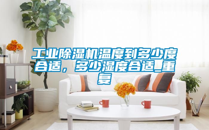 工業(yè)除濕機(jī)溫度到多少度合適，多少濕度合適_重復(fù)