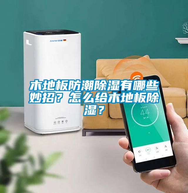 木地板防潮除濕有哪些妙招？怎么給木地板除濕？