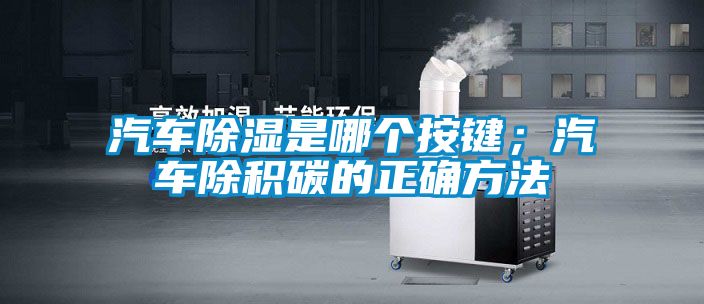 汽車除濕是哪個按鍵；汽車除積碳的正確方法