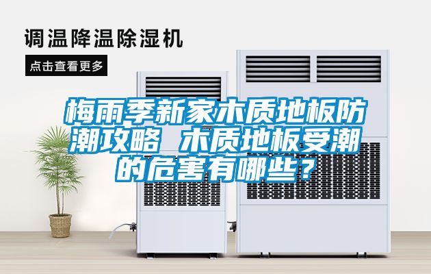 梅雨季新家木質(zhì)地板防潮攻略 木質(zhì)地板受潮的危害有哪些？