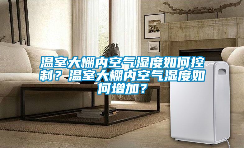 溫室大棚內(nèi)空氣濕度如何控制？溫室大棚內(nèi)空氣濕度如何增加？