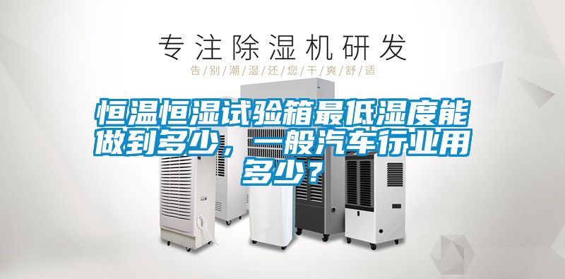 恒溫恒濕試驗箱最低濕度能做到多少，一般汽車行業(yè)用多少？