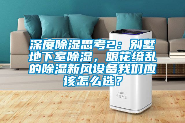 深度除濕思考2：別墅地下室除濕，眼花繚亂的除濕新風(fēng)設(shè)備我們應(yīng)該怎么選？