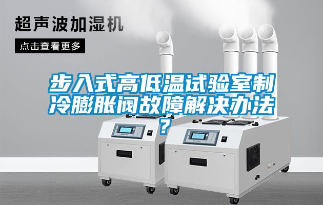 步入式高低溫試驗(yàn)室制冷膨脹閥故障解決辦法？