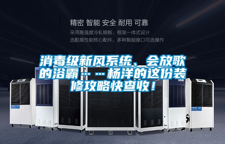 消毒級新風(fēng)系統(tǒng)、會放歌的浴霸……楊洋的這份裝修攻略快查收！