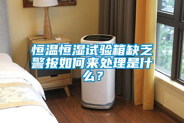 恒溫恒濕試驗(yàn)箱缺乏警報(bào)如何來(lái)處理是什么？