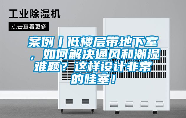案例丨低樓層帶地下室，如何解決通風(fēng)和潮濕難題？這樣設(shè)計(jì)非常的哇塞！