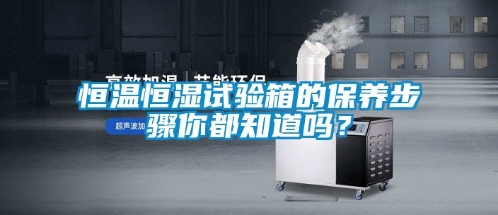 恒溫恒濕試驗(yàn)箱的保養(yǎng)步驟你都知道嗎？