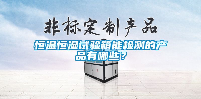 恒溫恒濕試驗(yàn)箱能檢測(cè)的產(chǎn)品有哪些？