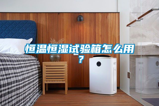 恒溫恒濕試驗箱怎么用？