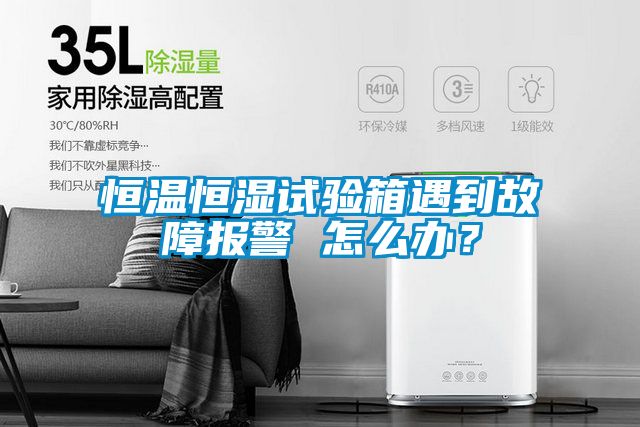 恒溫恒濕試驗箱遇到故障報警 怎么辦？
