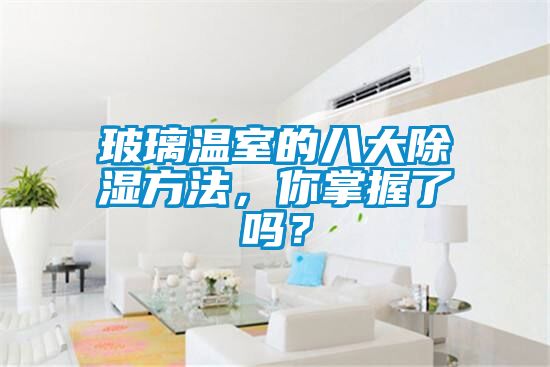 玻璃溫室的八大除濕方法，你掌握了嗎？