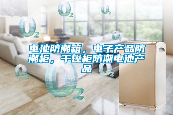 電池防潮箱，電子產(chǎn)品防潮柜，干燥柜防潮電池產(chǎn)品