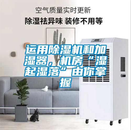 運用除濕機和加濕器，機房“濕起濕落”由你掌握