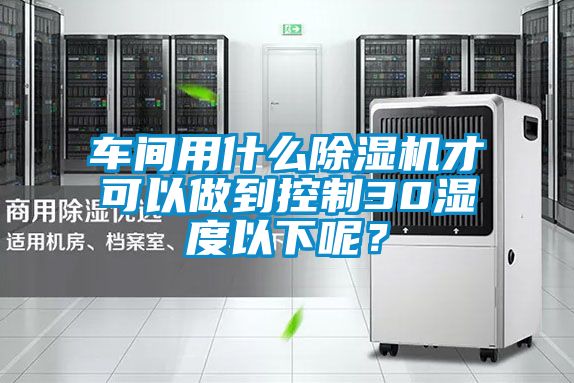 車間用什么除濕機(jī)才可以做到控制30濕度以下呢？