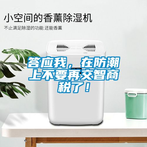 答應(yīng)我，在防潮上不要再交智商稅了！