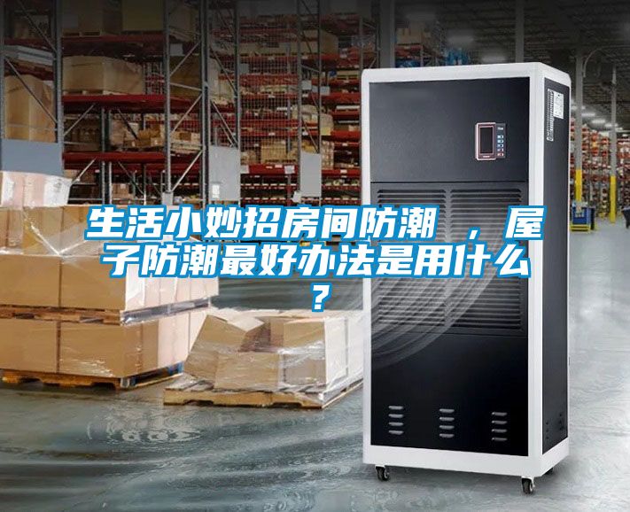 生活小妙招房間防潮 ，屋子防潮最好辦法是用什么？