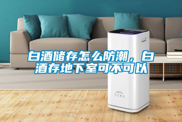 白酒儲(chǔ)存怎么防潮，白酒存地下室可不可以