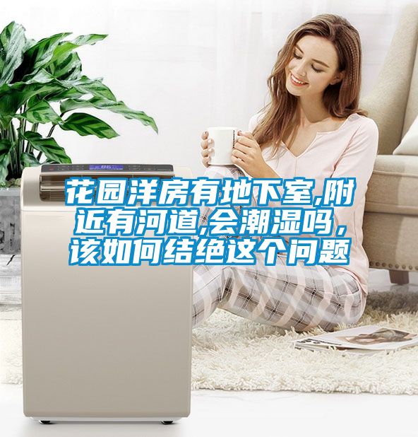 花園洋房有地下室,附近有河道,會潮濕嗎，該如何結(jié)絕這個問題