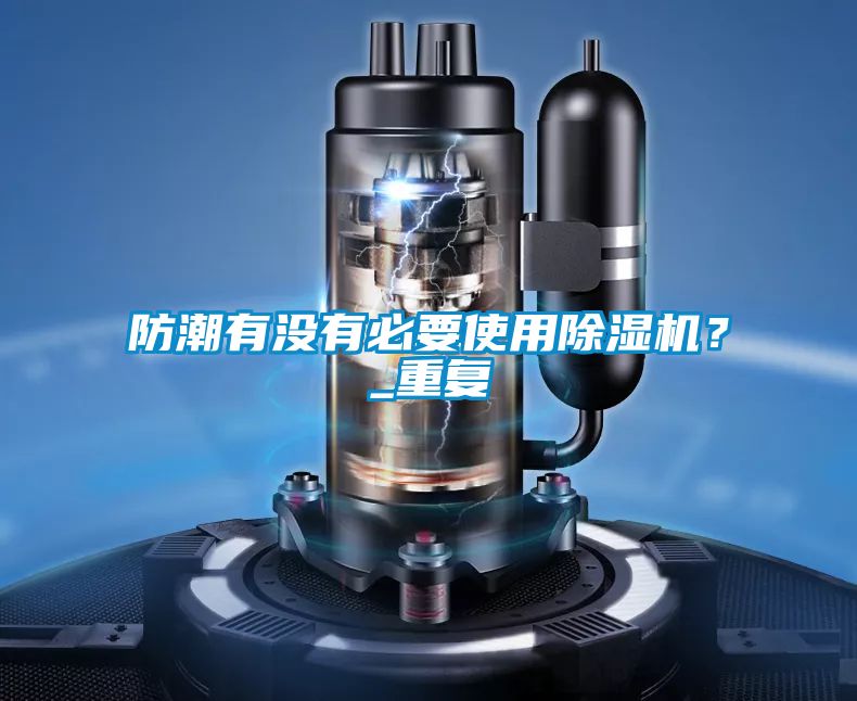 防潮有沒有必要使用除濕機(jī)？_重復(fù)